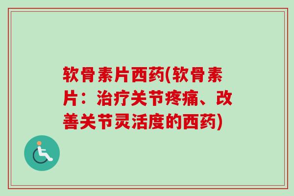 软骨素片西药(软骨素片：治疗关节疼痛、改善关节灵活度的西药)