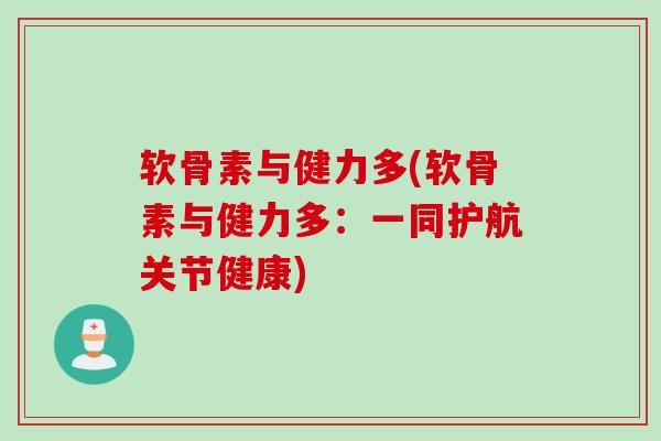 软骨素与健力多(软骨素与健力多：一同护航关节健康)