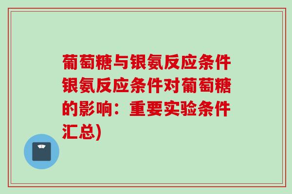 葡萄糖与银氨反应条件银氨反应条件对葡萄糖的影响：重要实验条件汇总)