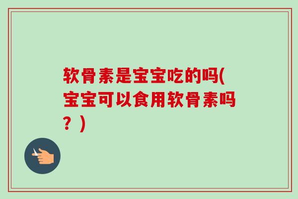 软骨素是宝宝吃的吗(宝宝可以食用软骨素吗？)