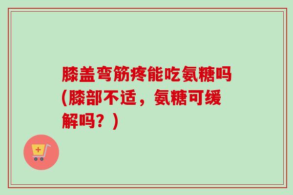 膝盖弯筋疼能吃氨糖吗(膝部不适，氨糖可缓解吗？)