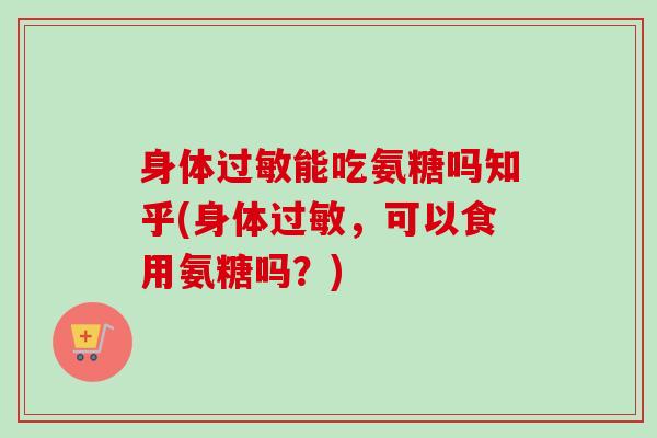 身体过敏能吃氨糖吗知乎(身体过敏，可以食用氨糖吗？)