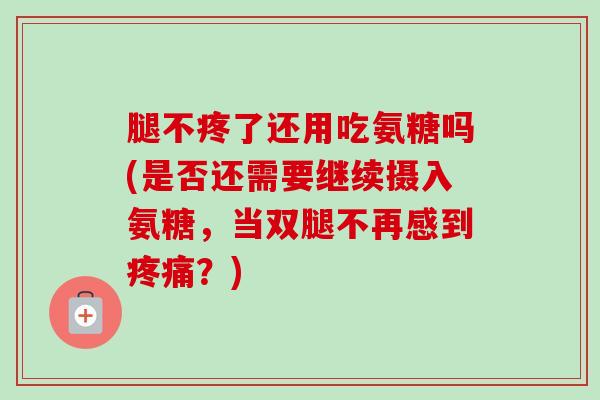 腿不疼了还用吃氨糖吗(是否还需要继续摄入氨糖，当双腿不再感到疼痛？)