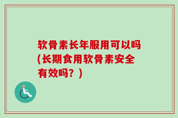 软骨素长年服用可以吗(长期食用软骨素安全有效吗？)