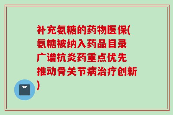 补充氨糖的药物医保(氨糖被纳入药品目录 广谱抗炎药重点优先 推动骨关节病治疗创新)