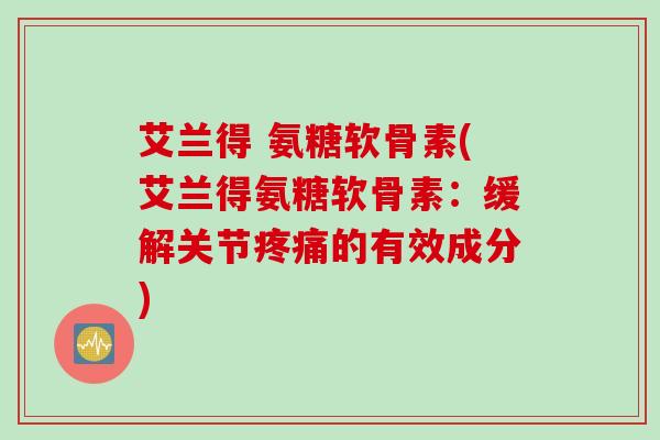 艾兰得 氨糖软骨素(艾兰得氨糖软骨素：缓解关节疼痛的有效成分)