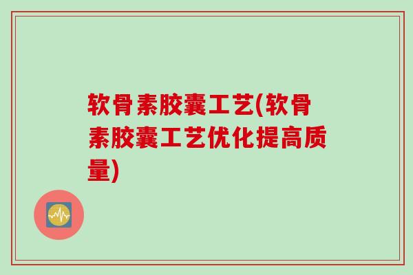 软骨素胶囊工艺(软骨素胶囊工艺优化提高质量)