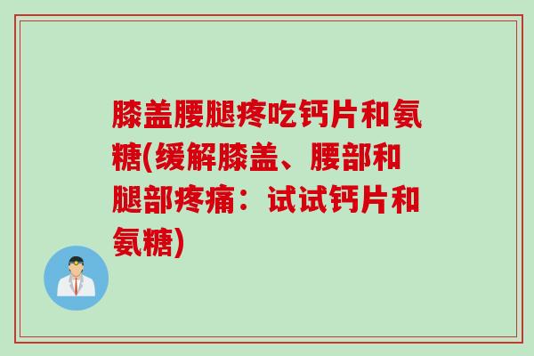 膝盖腰腿疼吃钙片和氨糖(缓解膝盖、腰部和腿部疼痛：试试钙片和氨糖)