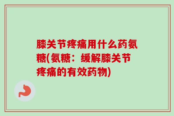 膝关节疼痛用什么药氨糖(氨糖：缓解膝关节疼痛的有效药物)