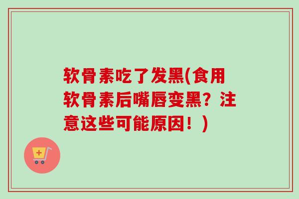 软骨素吃了发黑(食用软骨素后嘴唇变黑？注意这些可能原因！)