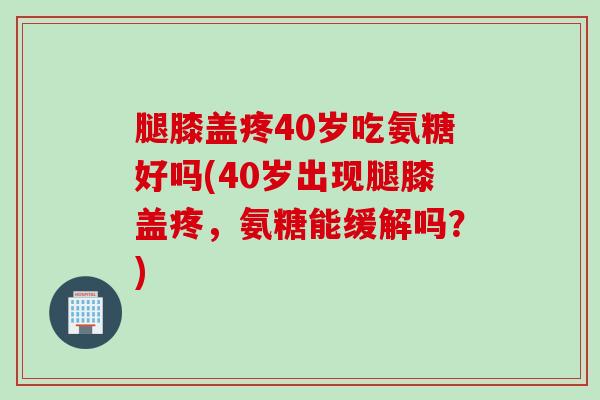 腿膝盖疼40岁吃氨糖好吗(40岁出现腿膝盖疼，氨糖能缓解吗？)