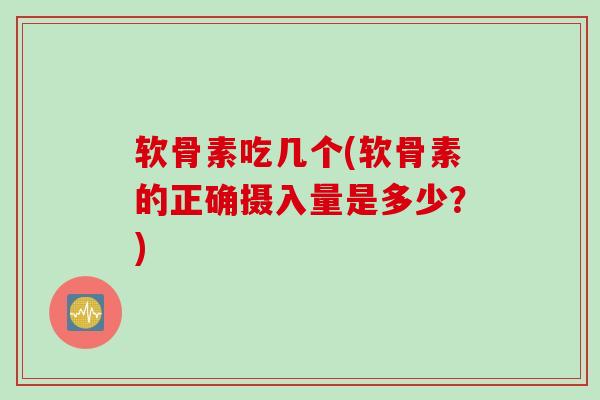 软骨素吃几个(软骨素的正确摄入量是多少？)