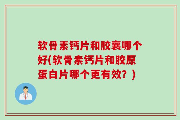 软骨素钙片和胶襄哪个好(软骨素钙片和胶原蛋白片哪个更有效？)