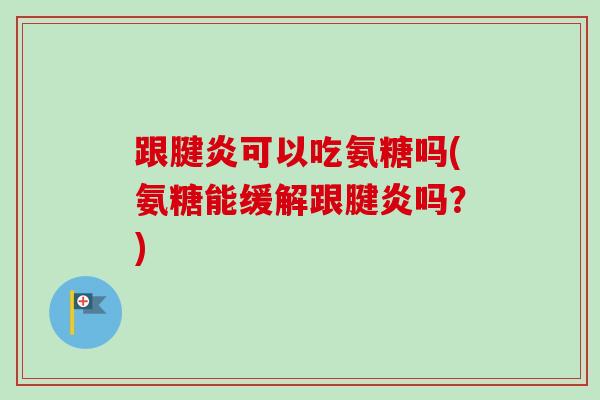 跟腱炎可以吃氨糖吗(氨糖能缓解跟腱炎吗？)