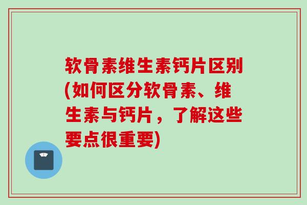软骨素维生素钙片区别(如何区分软骨素、维生素与钙片，了解这些要点很重要)