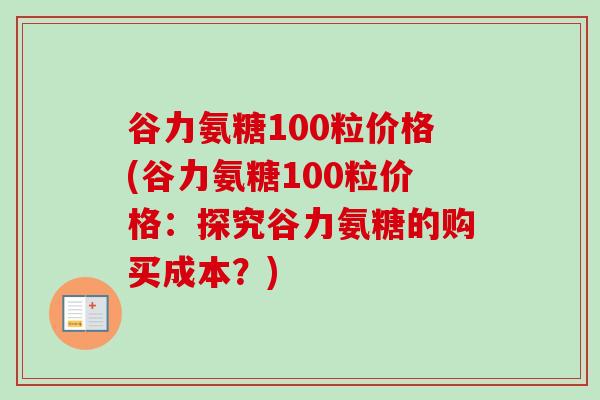 谷力氨糖100粒价格(谷力氨糖100粒价格：探究谷力氨糖的购买成本？)