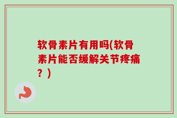 软骨素片有用吗(软骨素片能否缓解关节疼痛？)