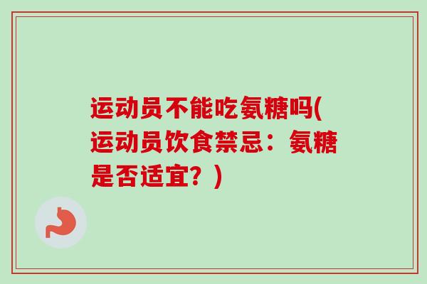 运动员不能吃氨糖吗(运动员饮食禁忌：氨糖是否适宜？)