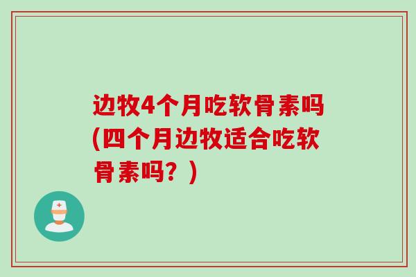 边牧4个月吃软骨素吗(四个月边牧适合吃软骨素吗？)