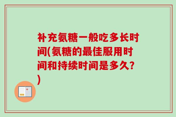补充氨糖一般吃多长时间(氨糖的最佳服用时间和持续时间是多久？)