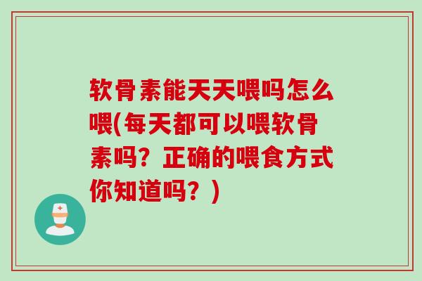 软骨素能天天喂吗怎么喂(每天都可以喂软骨素吗？正确的喂食方式你知道吗？)