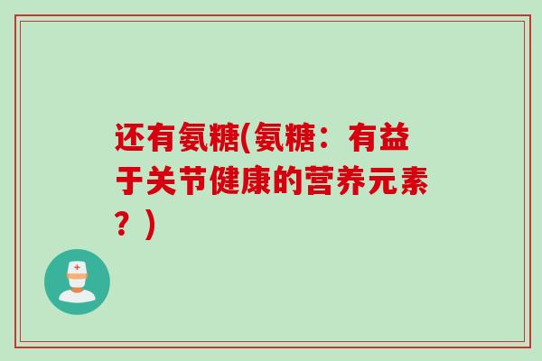 还有氨糖(氨糖：有益于关节健康的营养元素？)