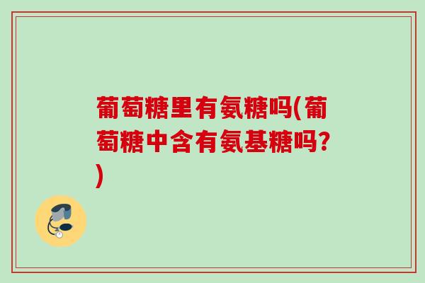 葡萄糖里有氨糖吗(葡萄糖中含有氨基糖吗？)