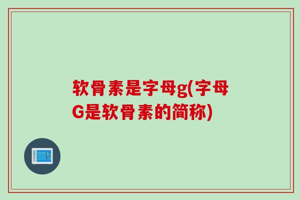 软骨素是字母g(字母G是软骨素的简称)