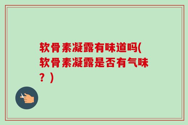 软骨素凝露有味道吗(软骨素凝露是否有气味?) 软骨素凝露有味道吗(软骨素凝露是否有气味?)