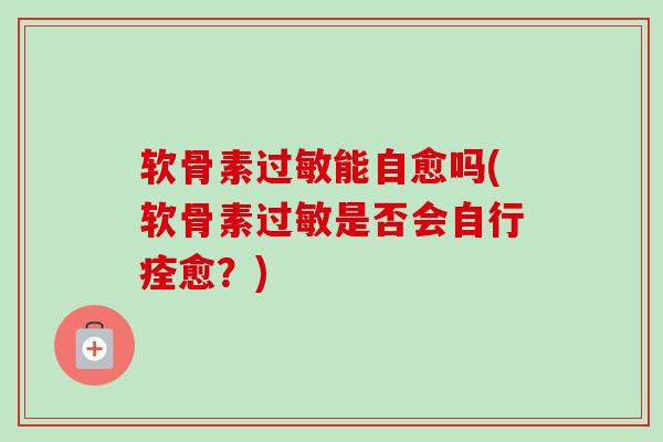 软骨素过敏能自愈吗(软骨素过敏是否会自行痊愈？)
