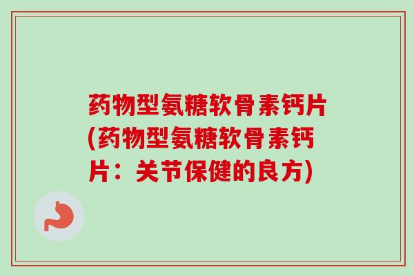 药物型氨糖软骨素钙片(药物型氨糖软骨素钙片：关节保健的良方)
