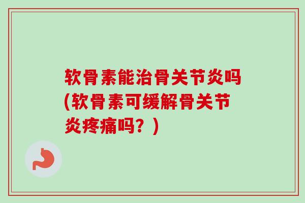 软骨素能治骨关节炎吗(软骨素可缓解骨关节炎疼痛吗？)