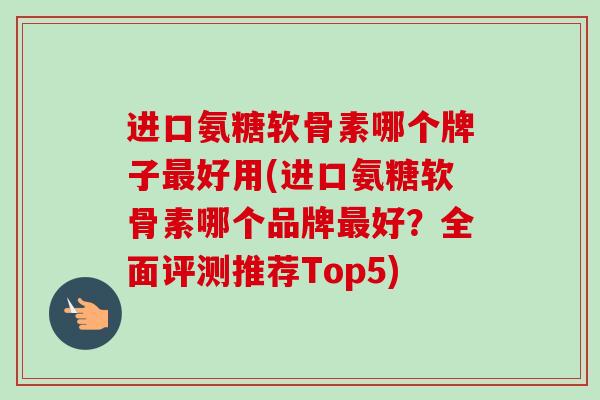 进口氨糖软骨素哪个牌子最好用(进口氨糖软骨素哪个品牌最好？全面评测推荐Top5)