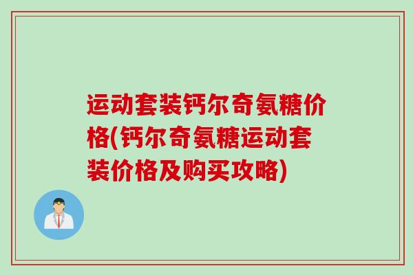 运动套装钙尔奇氨糖价格(钙尔奇氨糖运动套装价格及购买攻略)