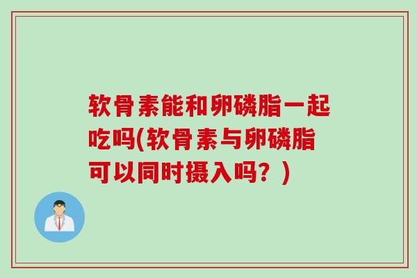 软骨素能和卵磷脂一起吃吗(软骨素与卵磷脂可以同时摄入吗?) 软骨素能和卵磷脂一起吃吗(软骨素与卵磷脂可以同时摄入吗?)