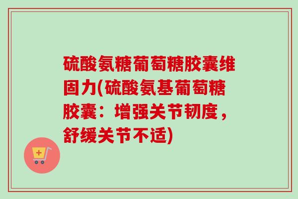 硫酸氨糖葡萄糖胶囊维固力(硫酸氨基葡萄糖胶囊：增强关节韧度，舒缓关节不适)