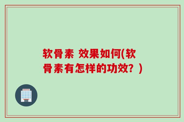 软骨素 效果如何(软骨素有怎样的功效？)