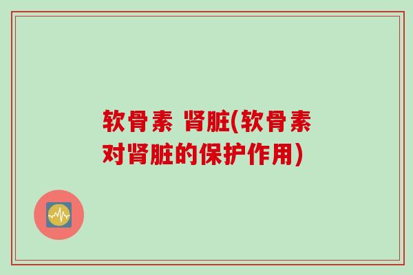 软骨素 脏(软骨素对脏的保护作用) 软骨素 脏(软骨素对脏的保护作用)