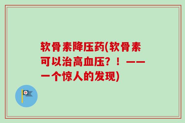 软骨素降压药(软骨素可以治高血压？！——一个惊人的发现)