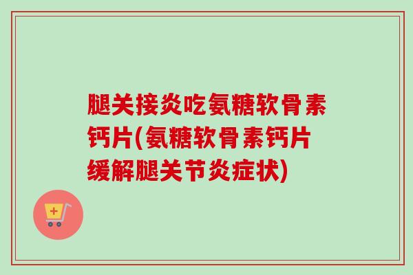 腿关接炎吃氨糖软骨素钙片(氨糖软骨素钙片缓解腿关节炎症状)