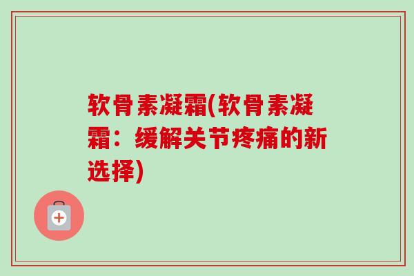软骨素凝霜(软骨素凝霜：缓解关节疼痛的新选择)