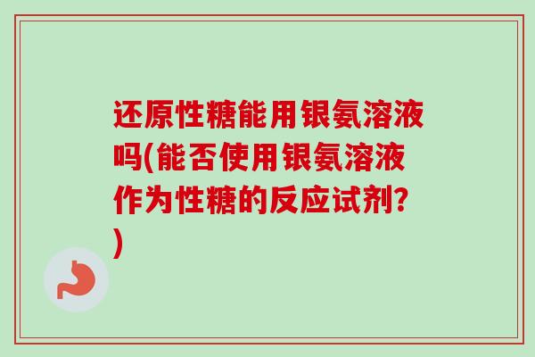 还原性糖能用银氨溶液吗(能否使用银氨溶液作为性糖的反应试剂？)