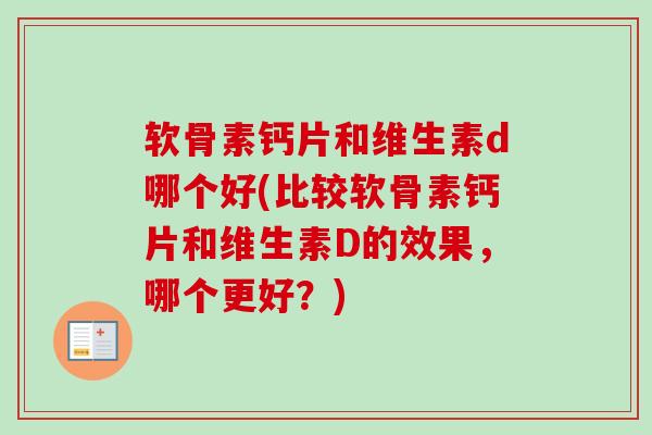 软骨素钙片和维生素d哪个好(比较软骨素钙片和维生素D的效果，哪个更好？)