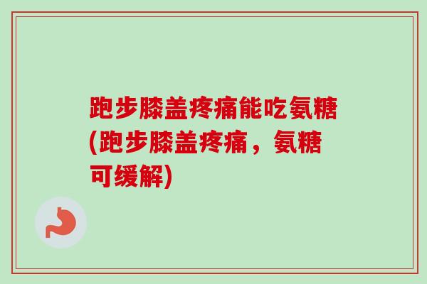 跑步膝盖疼痛能吃氨糖(跑步膝盖疼痛，氨糖可缓解)