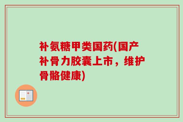 补氨糖甲类国药(国产补骨力胶囊上市，维护骨骼健康)