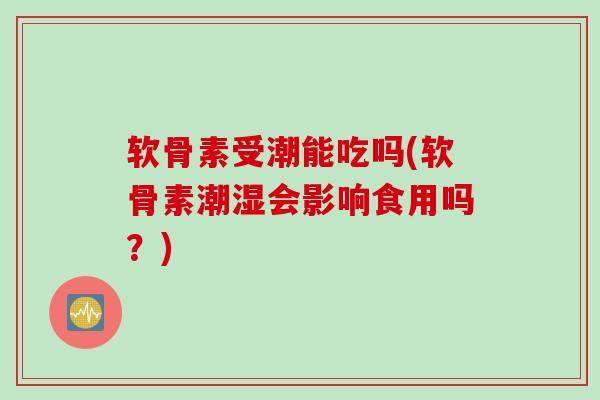 软骨素受潮能吃吗(软骨素潮湿会影响食用吗？)