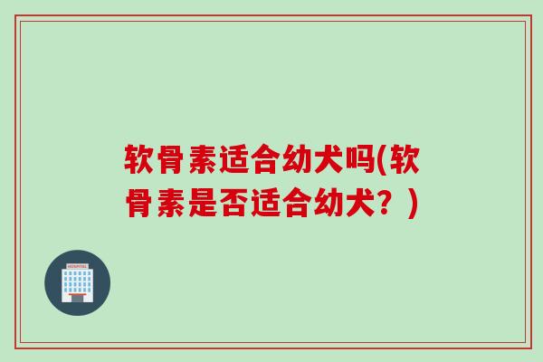 软骨素适合幼犬吗(软骨素是否适合幼犬？)