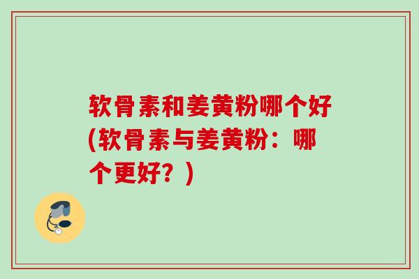 软骨素和姜黄粉哪个好(软骨素与姜黄粉：哪个更好？)