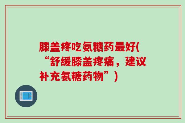 膝盖疼吃氨糖药最好(“舒缓膝盖疼痛，建议补充氨糖药物”)