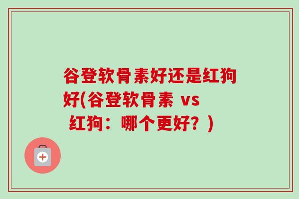 谷登软骨素好还是红狗好(谷登软骨素 vs 红狗：哪个更好？)